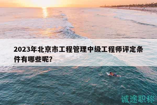 2023年北京市工程管理中級(jí)工程師評(píng)定條件有哪些呢？