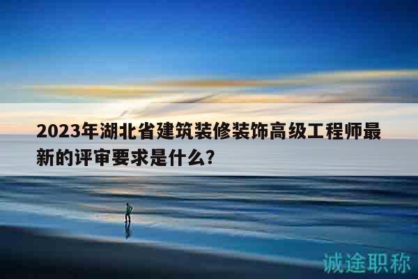 2023年湖北省建筑裝修裝飾高級(jí)工程師最新的評(píng)審要求是什么？