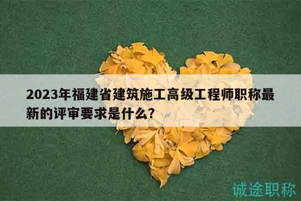 2023年福建省建筑施工高級(jí)工程師職稱最新的評(píng)審要求是什么？