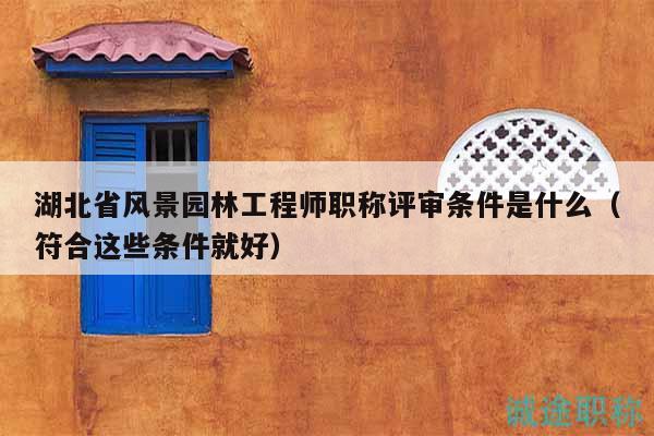 湖北省風(fēng)景園林工程師職稱評(píng)審條件是什么（符合這些條件就好）
