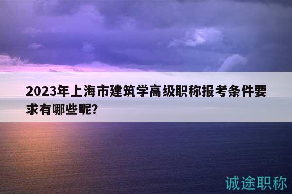 2023年上海市建筑學(xué)高級(jí)職稱報(bào)考條件要求有哪些呢？