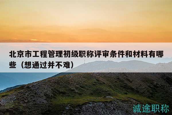 北京市工程管理初級職稱評審條件和材料有哪些（想通過并不難）