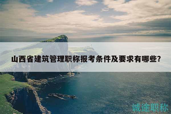 山西省建筑管理職稱報(bào)考條件及要求有哪些？