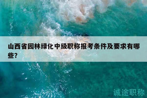 山西省園林綠化中級(jí)職稱報(bào)考條件及要求有哪些？