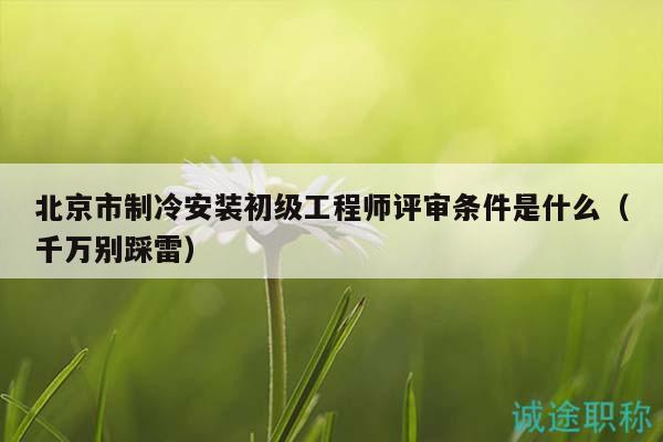 北京市制冷安裝初級(jí)工程師評(píng)審條件是什么（千萬別踩雷）