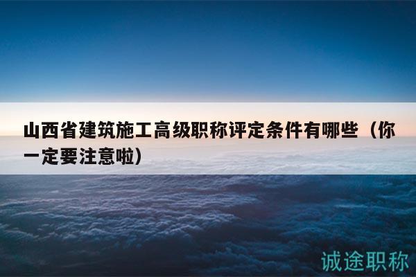 山西省建筑施工高級(jí)職稱評(píng)定條件有哪些（你一定要注意啦）