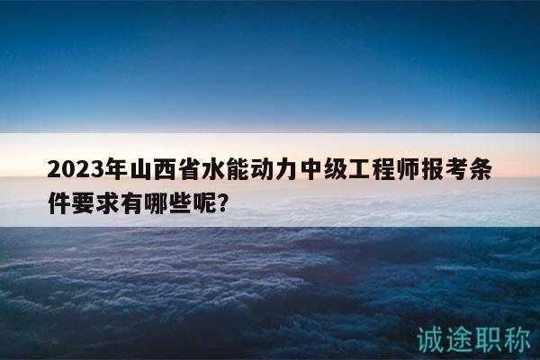 2023年山西省水能動(dòng)力中級(jí)工程師報(bào)考條件要求有哪些呢？