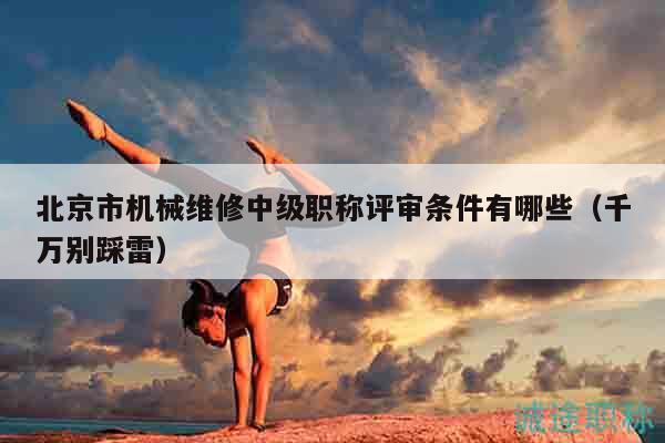 北京市機(jī)械維修中級(jí)職稱評(píng)審條件有哪些（千萬(wàn)別踩雷）