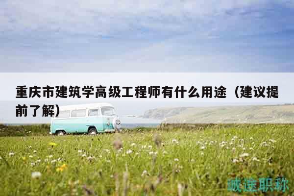 重慶市建筑學(xué)高級工程師有什么用途（建議提前了解）