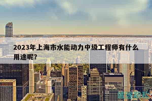 2023年上海市水能動(dòng)力中級(jí)工程師有什么用途呢？