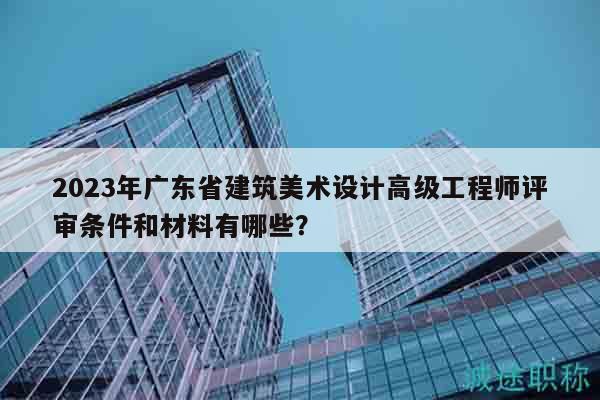 2023年廣東省建筑美術(shù)設(shè)計高級工程師評審條件和材料有哪些？