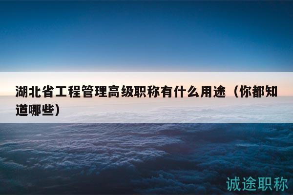 湖北省工程管理高級(jí)職稱有什么用途（你都知道哪些）