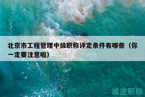 北京市工程管理中級職稱評定條件有哪些（你一定要注意啦）