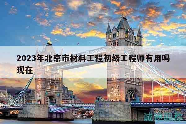 2023年北京市材料工程初級工程師有用嗎現(xiàn)在