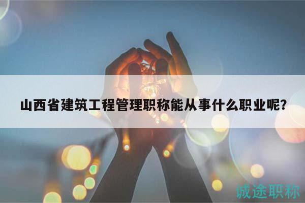 山西省建筑工程管理職稱能從事什么職業(yè)呢？