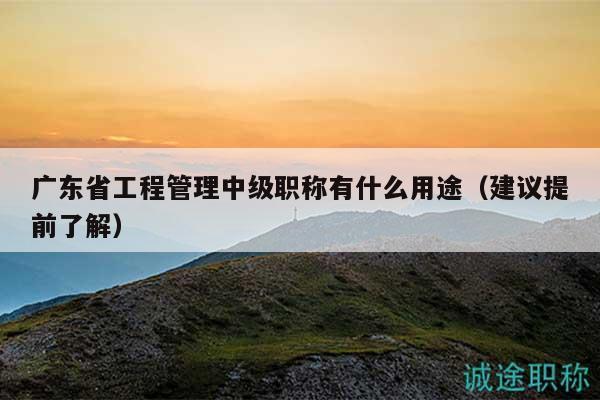 廣東省工程管理中級職稱有什么用途（建議提前了解）