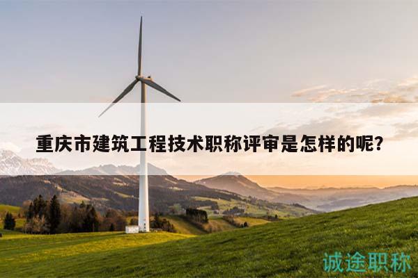 重慶市建筑工程技術(shù)職稱評(píng)審是怎樣的呢？
