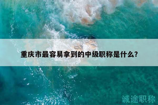 重慶市最容易拿到的中級(jí)職稱是什么？