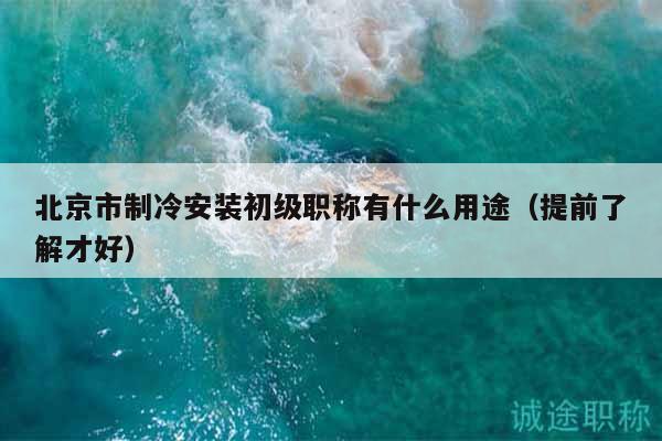 北京市制冷安裝初級職稱有什么用途（提前了解才好）