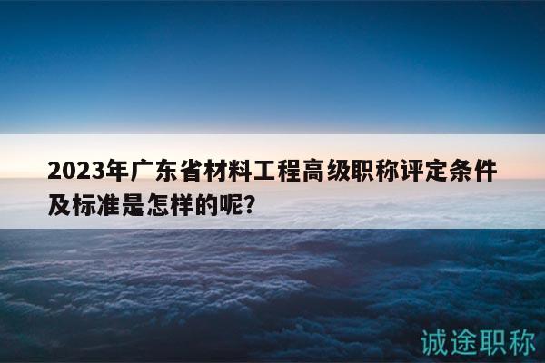 2023年廣東省材料工程高級職稱評定條件及標(biāo)準(zhǔn)是怎樣的呢？