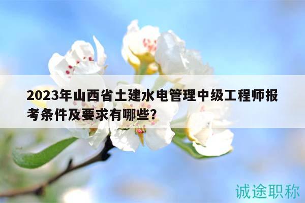2023年山西省土建水電管理中級工程師報(bào)考條件及要求有哪些？