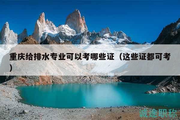 重慶給排水專業(yè)可以考哪些證（這些證都可考）