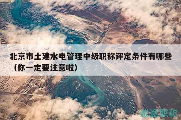 北京市土建水電管理中級職稱評定條件有哪些（你一定要注意啦）