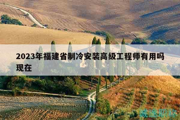 2023年福建省制冷安裝高級(jí)工程師有用嗎現(xiàn)在