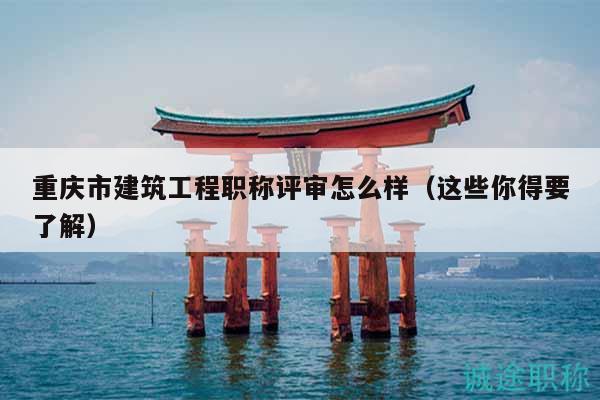 重慶市建筑工程職稱評審怎么樣（這些你得要了解）