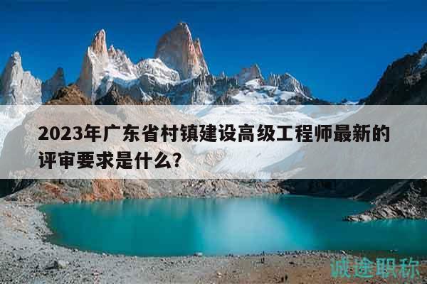 2023年廣東省村鎮(zhèn)建設(shè)高級(jí)工程師最新的評(píng)審要求是什么？