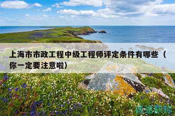 上海市市政工程中級(jí)工程師評(píng)定條件有哪些（你一定要注意啦）