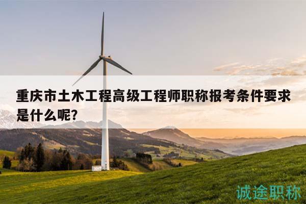 重慶市土木工程高級工程師職稱報考條件要求是什么呢？