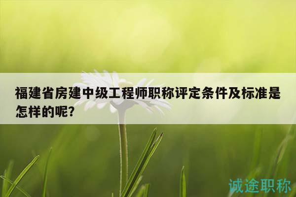 福建省房建中級(jí)工程師職稱(chēng)評(píng)定條件及標(biāo)準(zhǔn)是怎樣的呢？