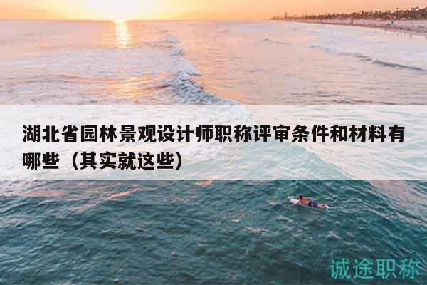 湖北省園林景觀設計師職稱評審條件和材料有哪些（其實就這些）