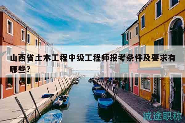 山西省土木工程中級(jí)工程師報(bào)考條件及要求有哪些？