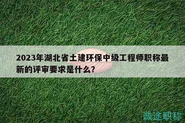 2023年湖北省土建環(huán)保中級(jí)工程師職稱(chēng)最新的評(píng)審要求是什么？