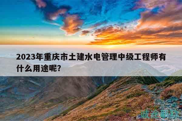 2023年重慶市土建水電管理中級工程師有什么用途呢？
