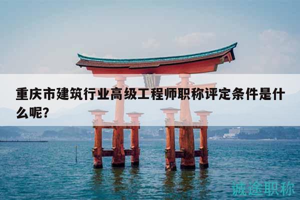 重慶市建筑行業(yè)高級工程師職稱評定條件是什么呢？