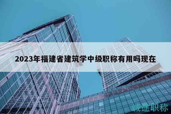 2023年福建省建筑學(xué)中級(jí)職稱有用嗎現(xiàn)在