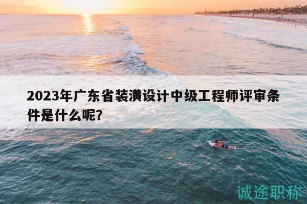 2023年廣東省裝潢設(shè)計(jì)中級(jí)工程師評(píng)審條件是什么呢？