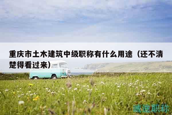重慶市土木建筑中級(jí)職稱有什么用途（還不清楚得看過(guò)來(lái)）