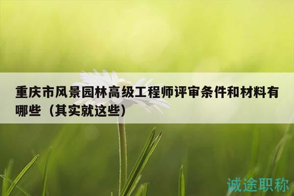 重慶市風(fēng)景園林高級(jí)工程師評(píng)審條件和材料有哪些（其實(shí)就這些）