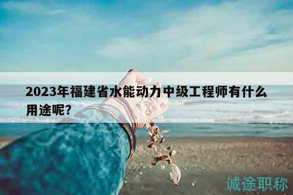 2023年福建省水能動力中級工程師有什么用途呢？