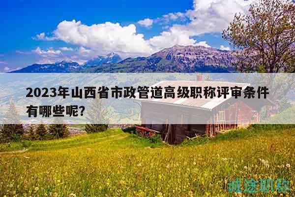 2023年山西省市政管道高級職稱評審條件有哪些呢？