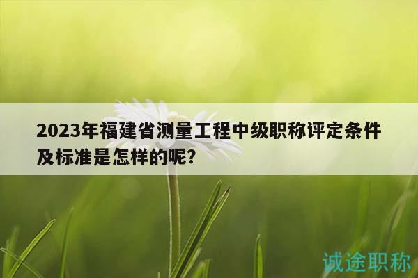 2023年福建省測(cè)量工程中級(jí)職稱評(píng)定條件及標(biāo)準(zhǔn)是怎樣的呢？