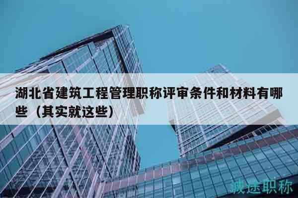 湖北省建筑工程管理職稱評審條件和材料有哪些（其實就這些）