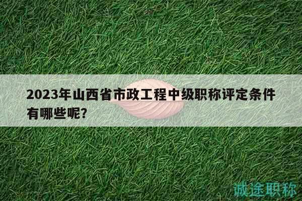 2023年山西省市政工程中級職稱評定條件有哪些呢？