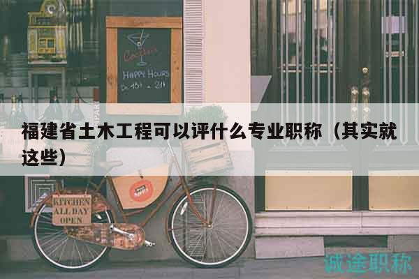 福建省土木工程可以評(píng)什么專業(yè)職稱（其實(shí)就這些）