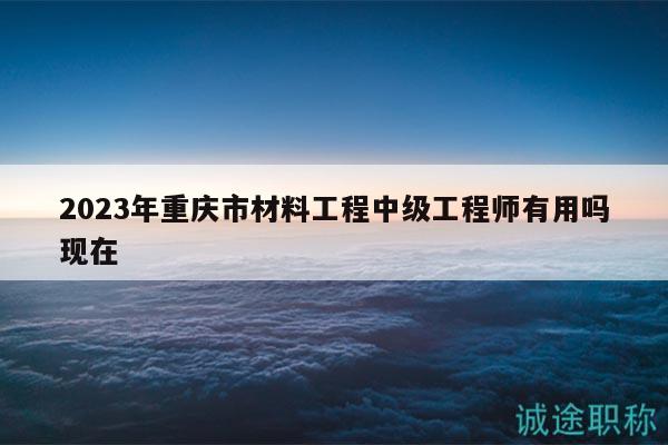 2023年重慶市材料工程中級(jí)工程師有用嗎現(xiàn)在
