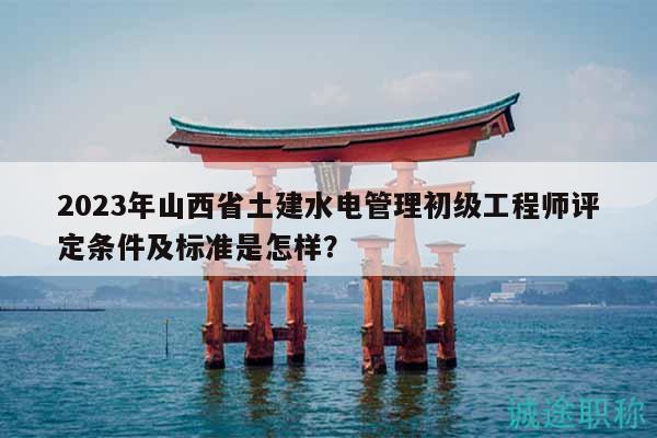 2023年山西省土建水電管理初級工程師評定條件及標(biāo)準(zhǔn)是怎樣？
